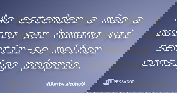 Ao estender a mão a outro ser humano vai sentir-se melhor consigo próprio.... Frase de Mestre Ariévlis.