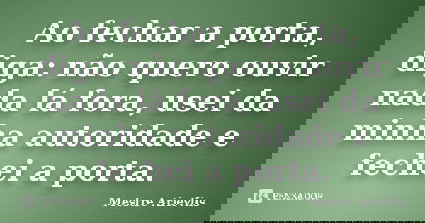 Ao fechar a porta, diga: não quero ouvir nada lá fora, usei da minha autoridade e fechei a porta.... Frase de Mestre Ariévlis.