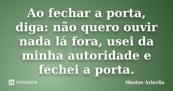 Ao fechar a porta, diga: não quero ouvir nada lá fora, usei da minha autoridade e fechei a porta.... Frase de Mestre Ariévlis.