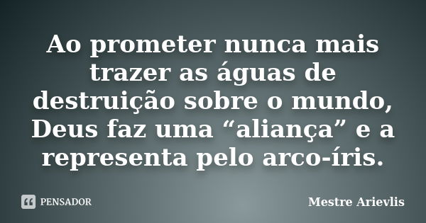 Ao prometer nunca mais trazer as águas de destruição sobre o mundo, Deus faz uma “aliança” e a representa pelo arco-íris.... Frase de Mestre Ariévlis.