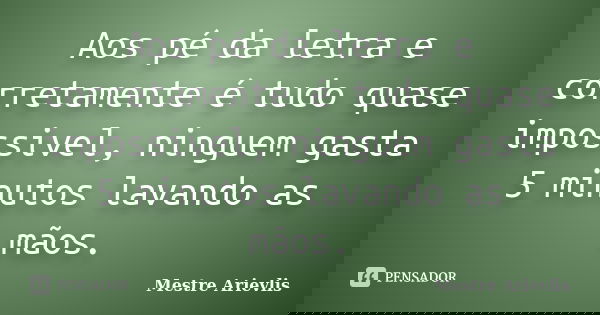 Aos pé da letra e corretamente é tudo quase impossivel, ninguem gasta 5 minutos lavando as mãos.... Frase de Mestre Ariévlis.
