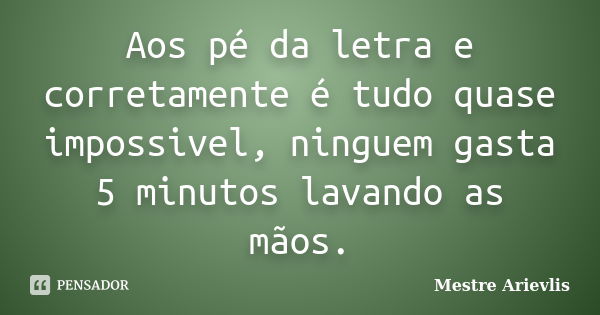 Aos pé da letra e corretamente é tudo quase impossivel, ninguem gasta 5 minutos lavando as mãos.... Frase de Mestre Ariévlis.