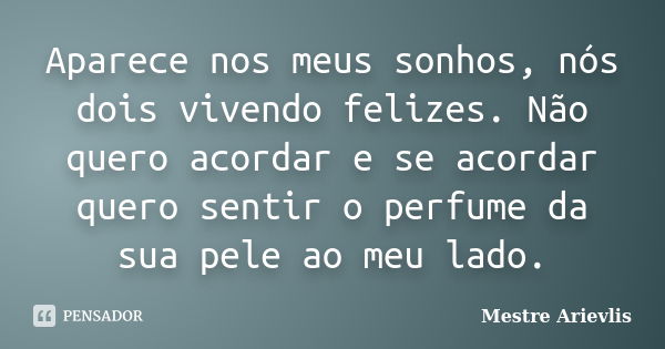 Aparece nos meus sonhos, nós dois vivendo felizes. Não quero acordar e se acordar quero sentir o perfume da sua pele ao meu lado.... Frase de Mestre Ariévlis.