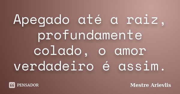 Apegado até a raiz, profundamente colado, o amor verdadeiro é assim.... Frase de Mestre Ariévlis.