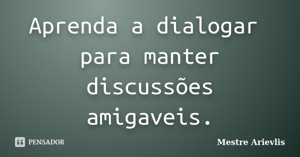 Aprenda a dialogar para manter discussões amigaveis.... Frase de Mestre Ariévlis.