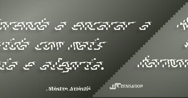Aprenda a encarar a vida com mais harmonia e alegria.... Frase de Mestre Ariévlis.