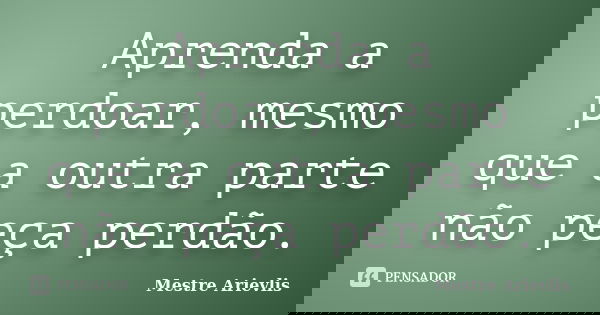 Aprenda a perdoar, mesmo que a outra parte não peça perdão.... Frase de Mestre Ariévlis.
