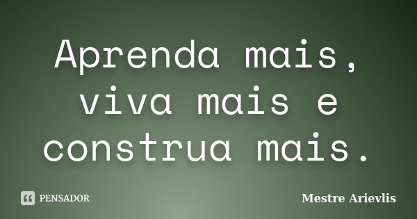 Aprenda mais, viva mais e construa mais.... Frase de Mestre Ariévlis.