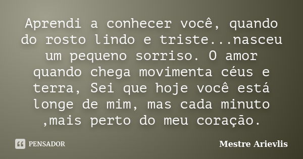 Aprendi a conhecer você, quando do rosto lindo e triste...nasceu um pequeno sorriso. O amor quando chega movimenta céus e terra, Sei que hoje você está longe de... Frase de Mestre Ariévlis.