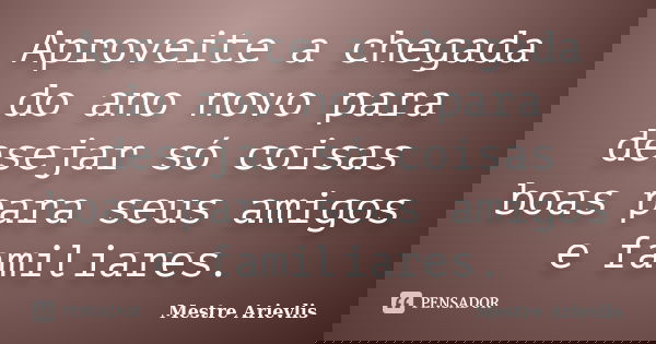 Aproveite a chegada do ano novo para desejar só coisas boas para seus amigos e familiares.... Frase de Mestre Ariévlis.