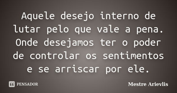 Aquele desejo interno de lutar pelo que vale a pena. Onde desejamos ter o poder de controlar os sentimentos e se arriscar por ele.... Frase de Mestre Ariévlis.