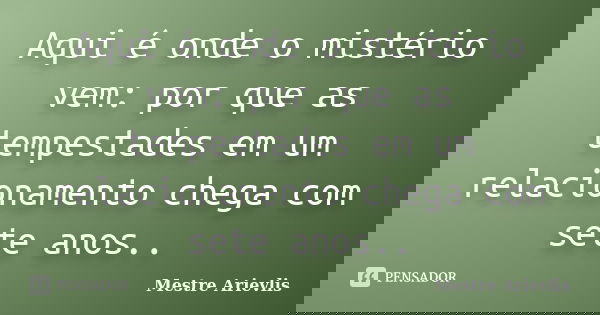 Aqui é onde o mistério vem: por que as tempestades em um relacionamento chega com sete anos..... Frase de Mestre Ariévlis.