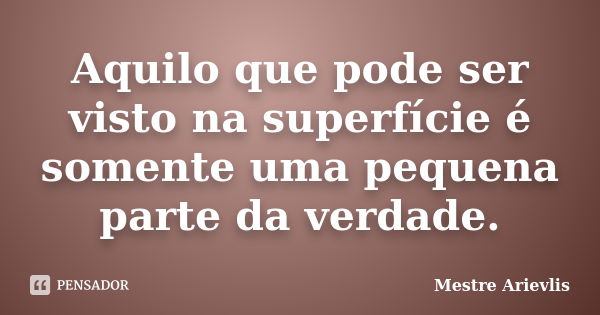 Aquilo que pode ser visto na superfície é somente uma pequena parte da verdade.... Frase de Mestre Ariévlis.