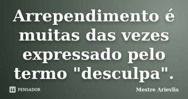 Arrependimento é muitas das vezes expressado pelo termo "desculpa".... Frase de Mestre Ariévlis.