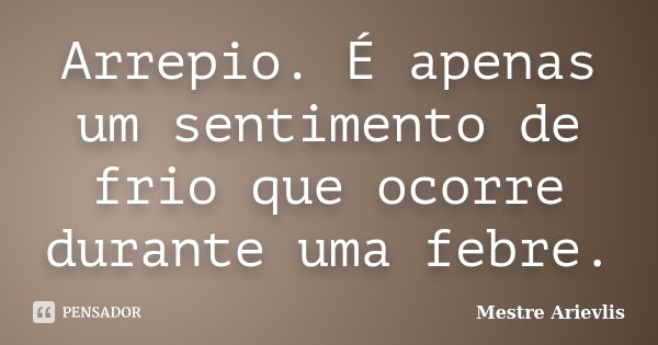 Arrepio. É apenas um sentimento de frio que ocorre durante uma febre.... Frase de Mestre Ariévlis.