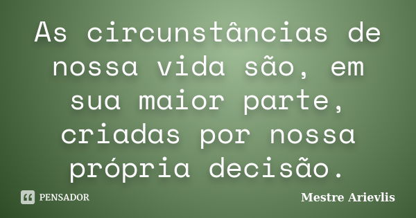 As circunstâncias de nossa vida são, em sua maior parte, criadas por nossa própria decisão.... Frase de Mestre Ariévlis.