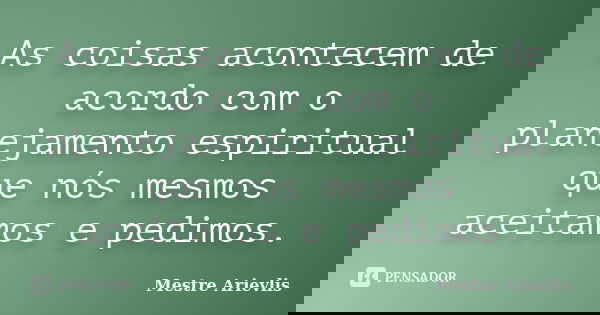 As coisas acontecem de acordo com o planejamento espiritual que nós mesmos aceitamos e pedimos.... Frase de Mestre Ariévlis.