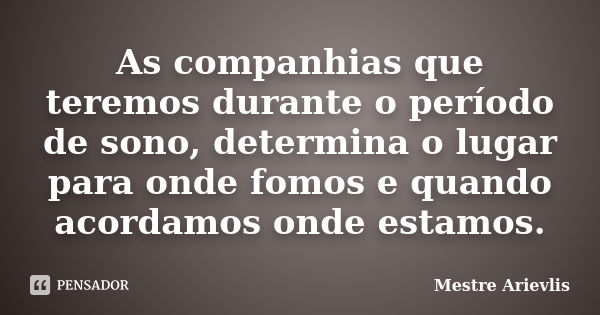 As companhias que teremos durante o período de sono, determina o lugar para onde fomos e quando acordamos onde estamos.... Frase de Mestre Ariévlis.