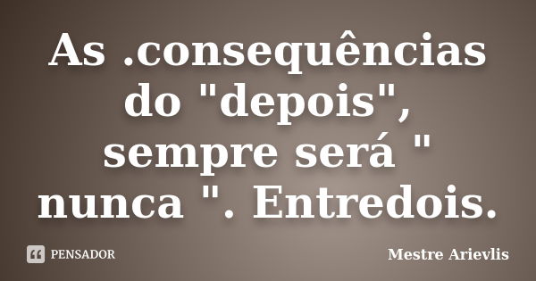 As .consequências do "depois", sempre será " nunca ". Entredois.... Frase de Mestre Ariévlis.