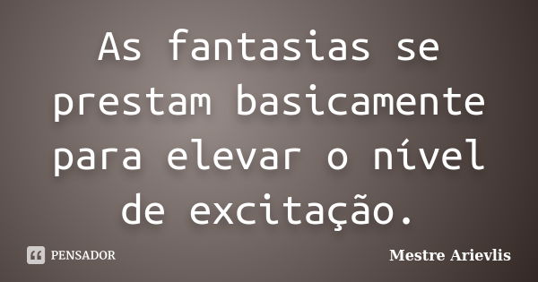 As fantasias se prestam basicamente para elevar o nível de excitação.... Frase de Mestre Ariévlis.