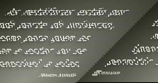 As metáforas estão por toda parte do universo, mesmo para quem as ignoram e estar ou se permitir sensível a elas.... Frase de Mestre Ariévlis.