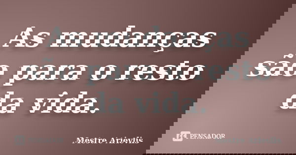 As mudanças são para o resto da vida.... Frase de Mestre Ariévlis.