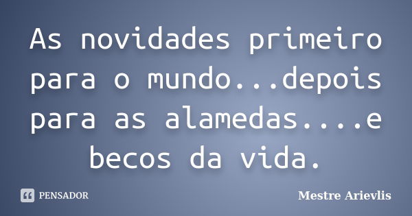 As novidades primeiro para o mundo...depois para as alamedas....e becos da vida.... Frase de Mestre Ariévlis.