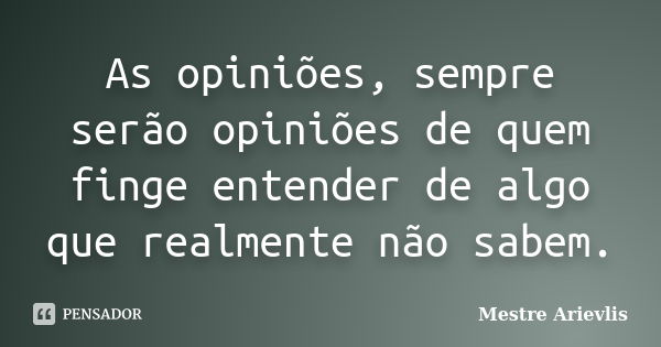 As opiniões, sempre serão opiniões de quem finge entender de algo que realmente não sabem.... Frase de Mestre Ariévlis.