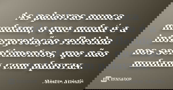 As palavras nunca mudam, o que muda é a interpretação refletida nos sentimentos, que não mudam com palavras.... Frase de Mestre Ariévlis.
