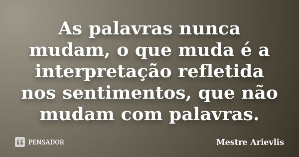 As palavras nunca mudam, o que muda é a interpretação refletida nos sentimentos, que não mudam com palavras.... Frase de Mestre Ariévlis.