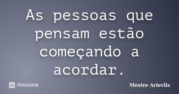 As pessoas que pensam estão começando a acordar.... Frase de Mestre Ariévlis.