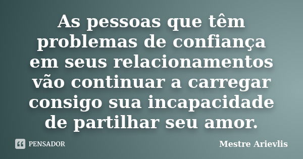 As pessoas que têm problemas de confiança em seus relacionamentos vão continuar a carregar consigo sua incapacidade de partilhar seu amor.... Frase de Mestre Ariévlis.