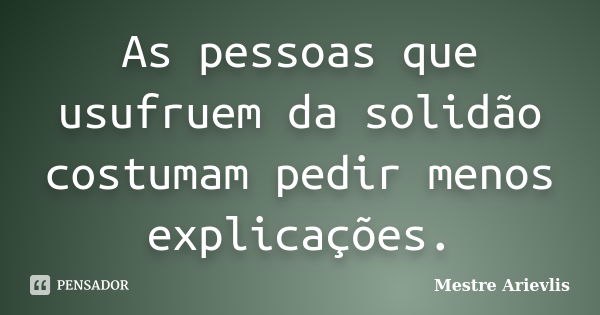 As pessoas que usufruem da solidão costumam pedir menos explicações.... Frase de Mestre Ariévlis.