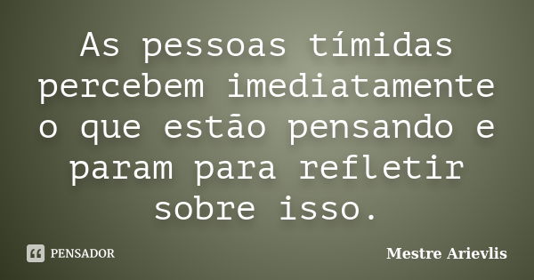 As pessoas tímidas percebem imediatamente o que estão pensando e param para refletir sobre isso.... Frase de Mestre Ariévlis.