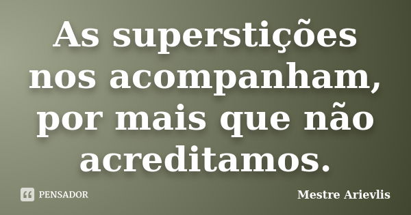 As superstições nos acompanham, por mais que não acreditamos.... Frase de Mestre Ariévlis.