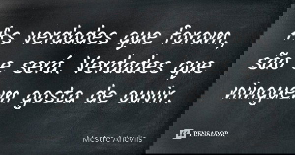 As verdades que foram, são e será. Verdades que ninguem gosta de ouvir.... Frase de Mestre Ariévlis.