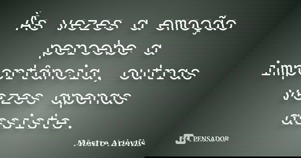 Às vezes a emoção percebe a importância, outras vezes apenas assiste.... Frase de Mestre Ariévlis.