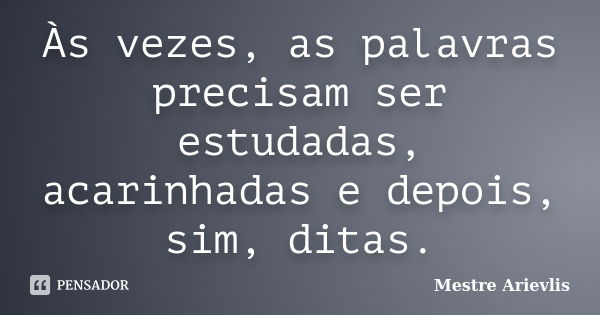 Às vezes, as palavras precisam ser estudadas, acarinhadas e depois, sim, ditas.... Frase de Mestre Ariévlis.