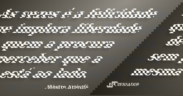 As vezes é a felicidade que implora liberdade de quem a procura sem perceber que a mesma está ao lado.... Frase de Mestre Ariévlis.