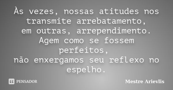 Às vezes, nossas atitudes nos transmite arrebatamento, em outras, arrependimento. Agem como se fossem perfeitos, não enxergamos seu reflexo no espelho.... Frase de Mestre Ariévlis.