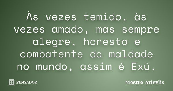 Às vezes temido, às vezes amado, mas sempre alegre, honesto e combatente da maldade no mundo, assim é Exú.... Frase de Mestre Ariévlis.