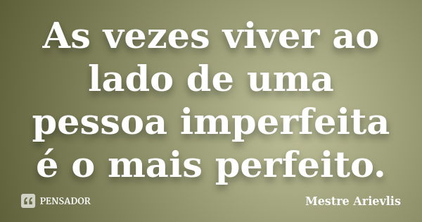 As vezes viver ao lado de uma pessoa imperfeita é o mais perfeito.... Frase de Mestre Ariévlis.