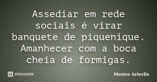 Assediar em rede sociais é virar banquete de piquenique. Amanhecer com a boca cheia de formigas.... Frase de Mestre Ariévlis.