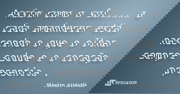 Assim como o sol.... a cada amanhecer está nascendo o que o olhar sempre soube e o coração presentia .... Frase de Mestre Ariévlis.