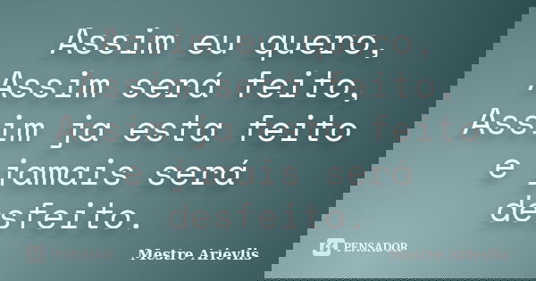Assim eu quero, Assim será feito, Assim ja esta feito e jamais será desfeito.... Frase de Mestre Ariévlis.