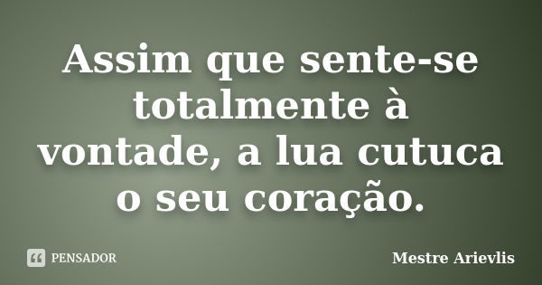 Assim que sente-se totalmente à vontade, a lua cutuca o seu coração.... Frase de Mestre Ariévlis.