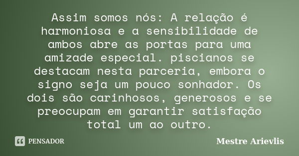 Assim somos nós: A relação é harmoniosa e a sensibilidade de ambos abre as portas para uma amizade especial. piscianos se destacam nesta parceria, embora o sign... Frase de Mestre Ariévlis.