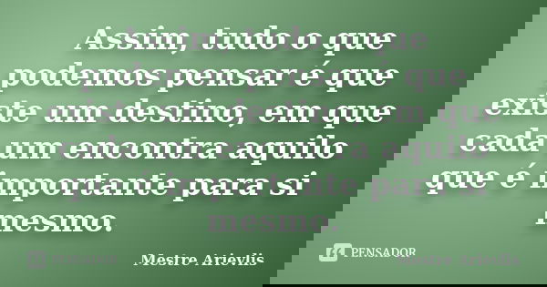 Assim, tudo o que podemos pensar é que existe um destino, em que cada um encontra aquilo que é importante para si mesmo.... Frase de Mestre Ariévlis.