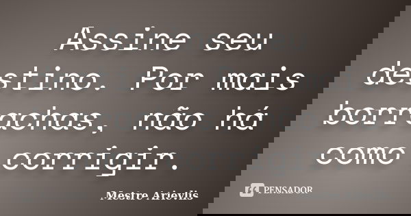 Assine seu destino. Por mais borrachas, não há como corrigir.... Frase de Mestre Ariévlis.