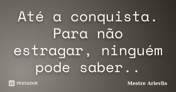 Até a conquista. Para não estragar, ninguém pode saber..... Frase de Mestre Ariévlis.